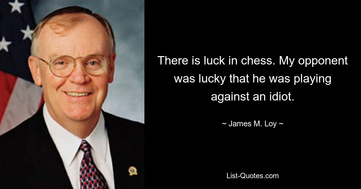 There is luck in chess. My opponent was lucky that he was playing against an idiot. — © James M. Loy