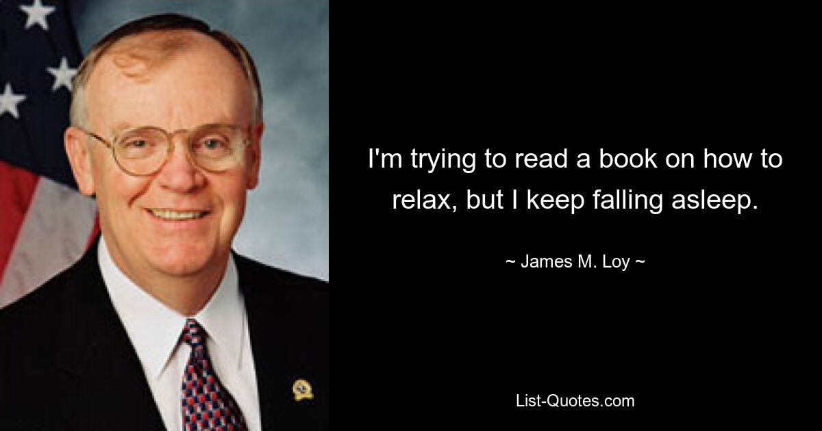 I'm trying to read a book on how to relax, but I keep falling asleep. — © James M. Loy