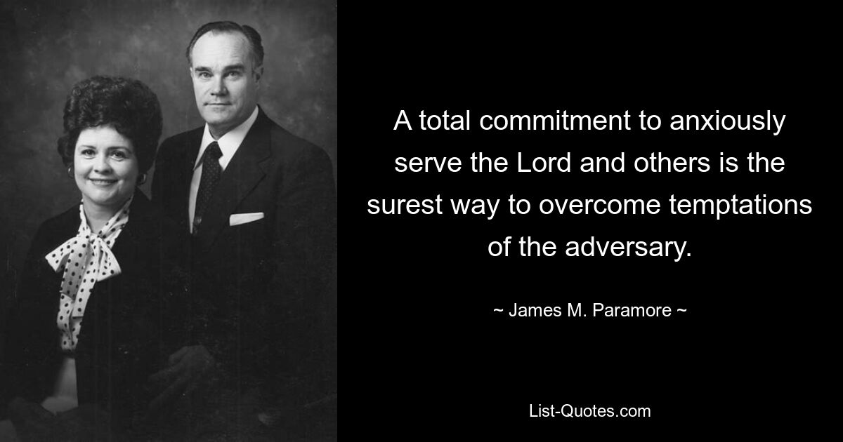 A total commitment to anxiously serve the Lord and others is the surest way to overcome temptations of the adversary. — © James M. Paramore