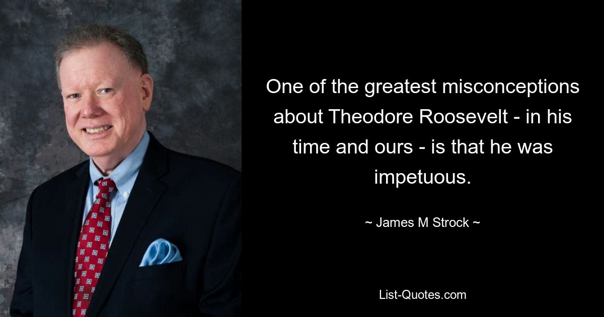 Eines der größten Missverständnisse über Theodore Roosevelt – zu seiner und unserer Zeit – ist, dass er ungestüm war. — © James M Strock 