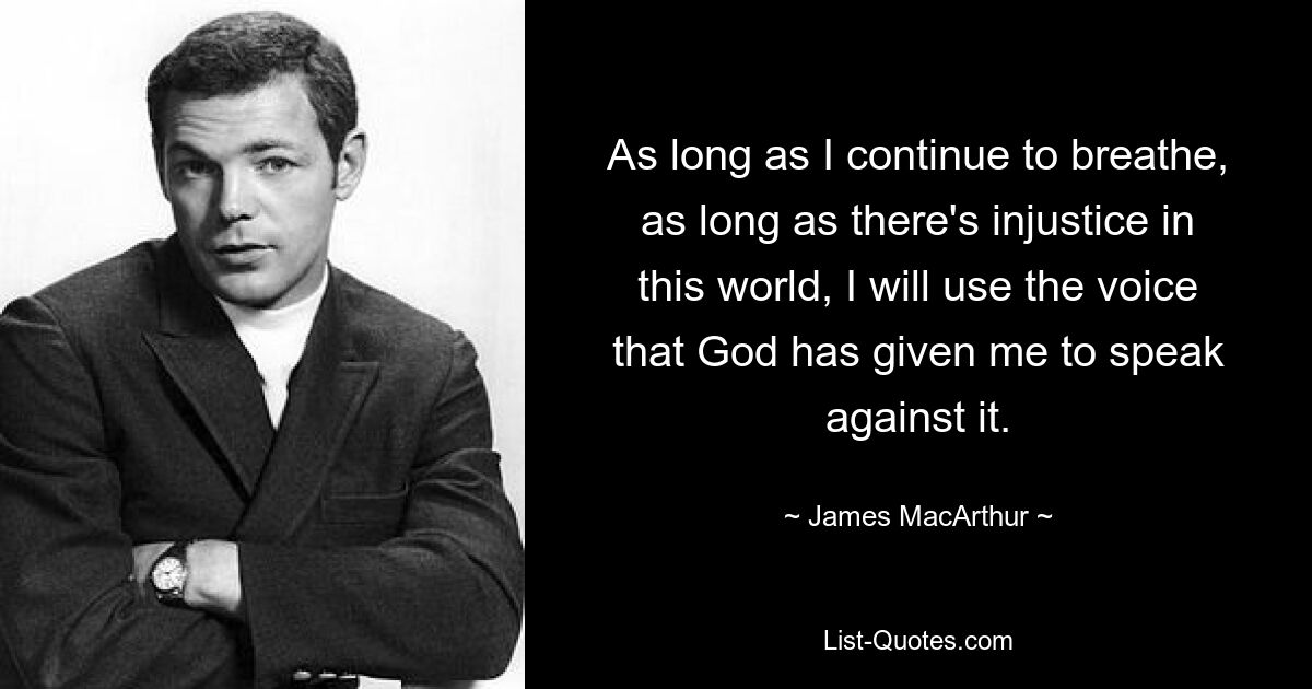 As long as I continue to breathe, as long as there's injustice in this world, I will use the voice that God has given me to speak against it. — © James MacArthur