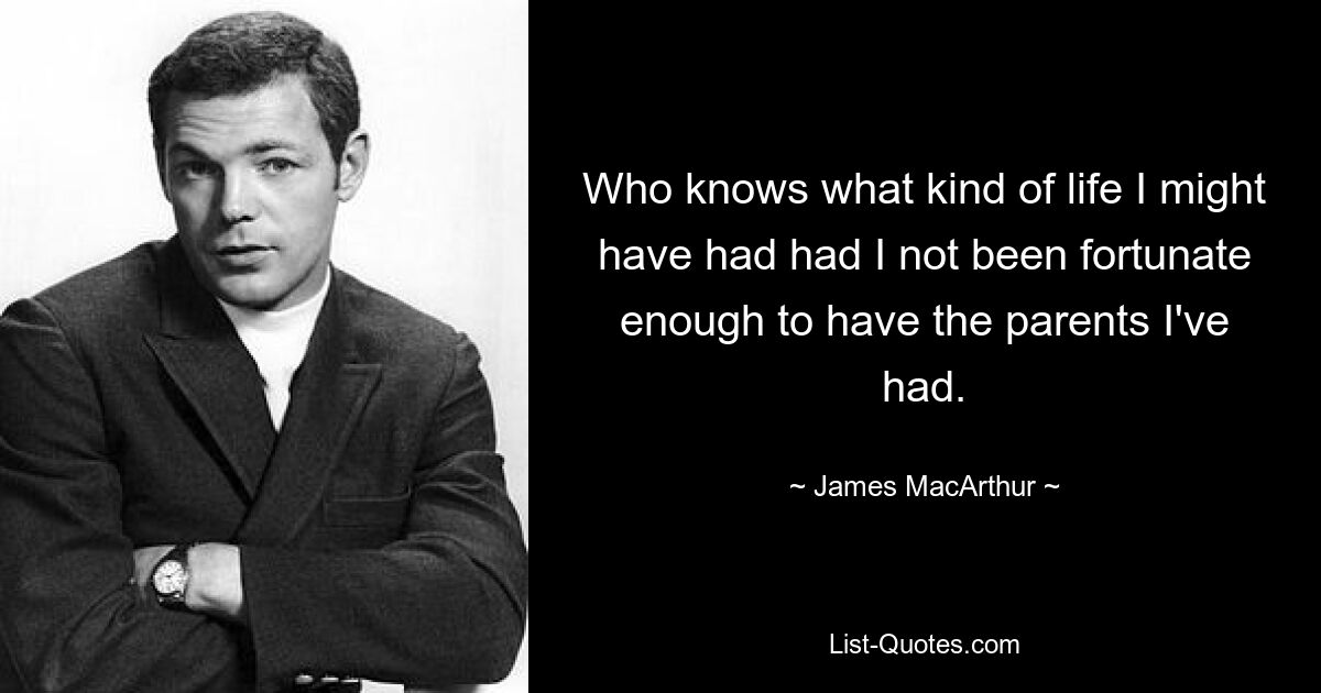 Who knows what kind of life I might have had had I not been fortunate enough to have the parents I've had. — © James MacArthur