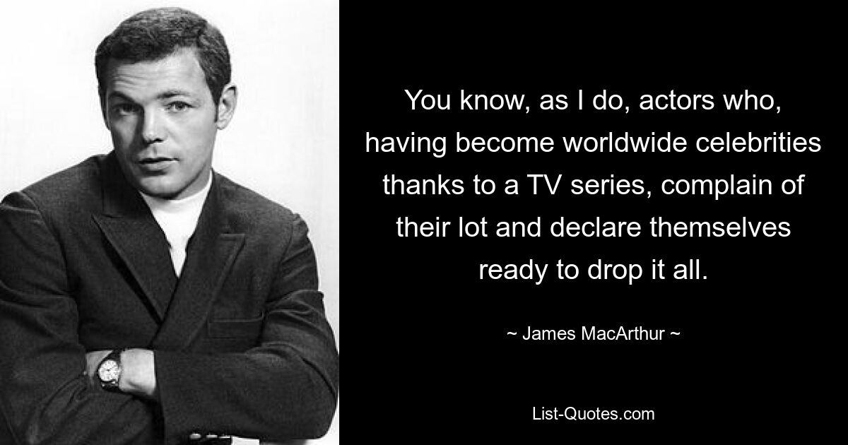 You know, as I do, actors who, having become worldwide celebrities thanks to a TV series, complain of their lot and declare themselves ready to drop it all. — © James MacArthur