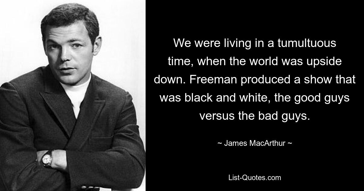 We were living in a tumultuous time, when the world was upside down. Freeman produced a show that was black and white, the good guys versus the bad guys. — © James MacArthur