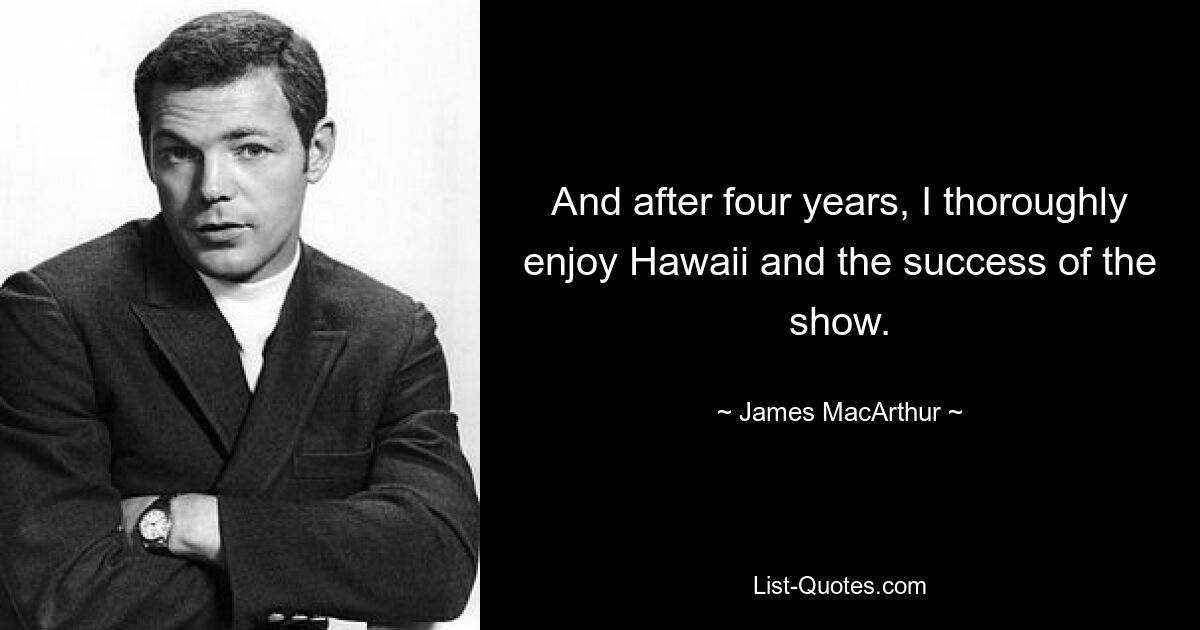 And after four years, I thoroughly enjoy Hawaii and the success of the show. — © James MacArthur