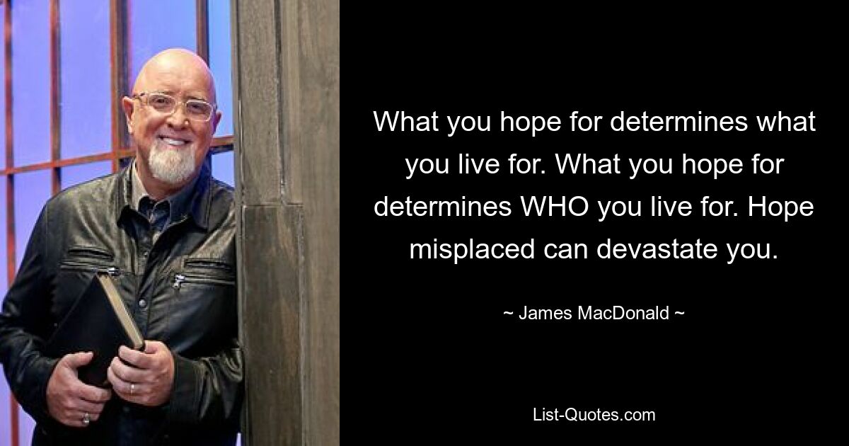 What you hope for determines what you live for. What you hope for determines WHO you live for. Hope misplaced can devastate you. — © James MacDonald