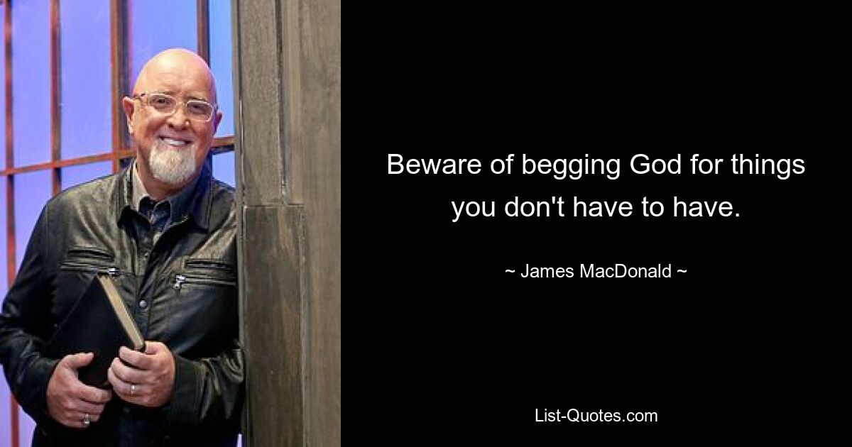 Beware of begging God for things you don't have to have. — © James MacDonald