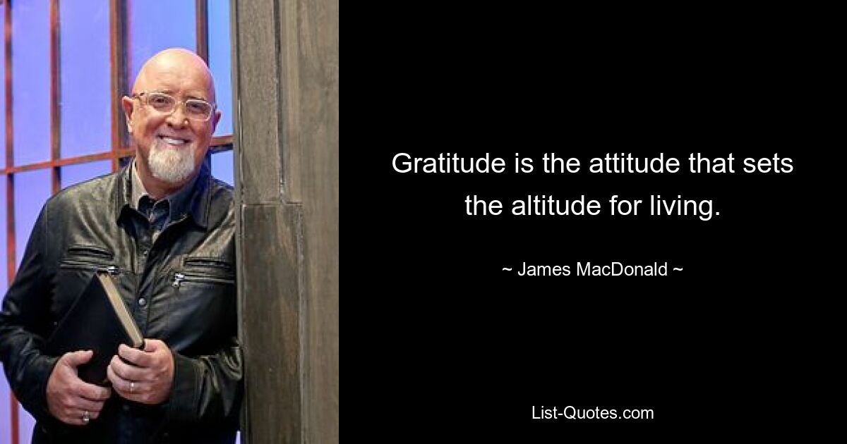 Gratitude is the attitude that sets the altitude for living. — © James MacDonald