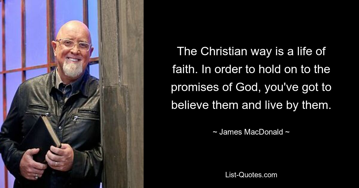 The Christian way is a life of faith. In order to hold on to the promises of God, you've got to believe them and live by them. — © James MacDonald