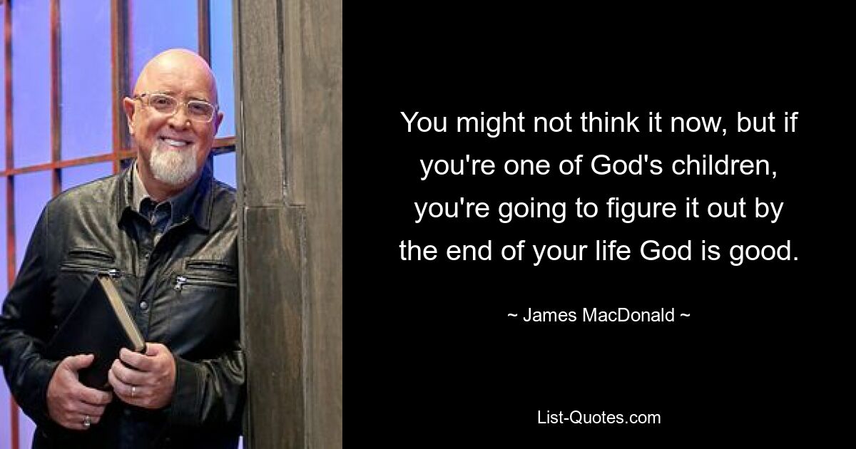 You might not think it now, but if you're one of God's children, you're going to figure it out by the end of your life God is good. — © James MacDonald