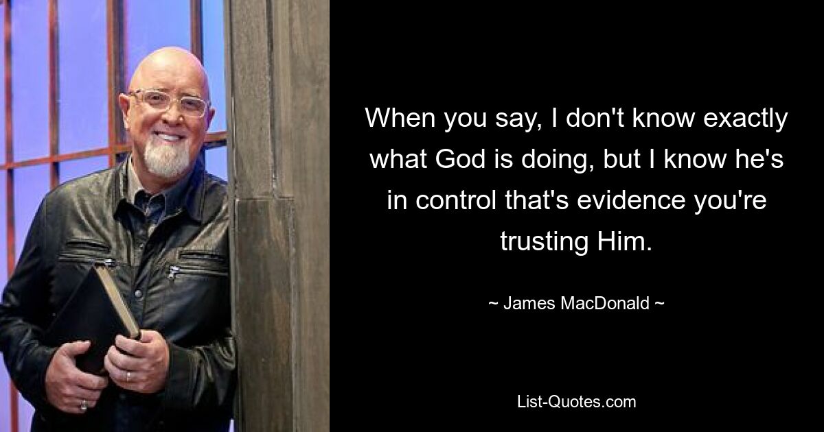 When you say, I don't know exactly what God is doing, but I know he's in control that's evidence you're trusting Him. — © James MacDonald