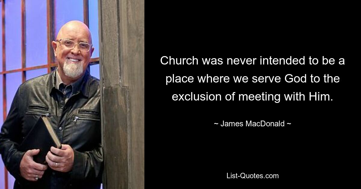 Church was never intended to be a place where we serve God to the exclusion of meeting with Him. — © James MacDonald