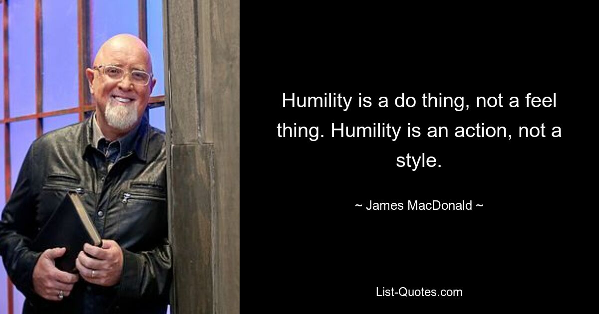 Humility is a do thing, not a feel thing. Humility is an action, not a style. — © James MacDonald