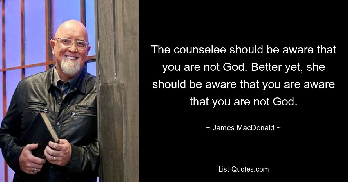 The counselee should be aware that you are not God. Better yet, she should be aware that you are aware that you are not God. — © James MacDonald