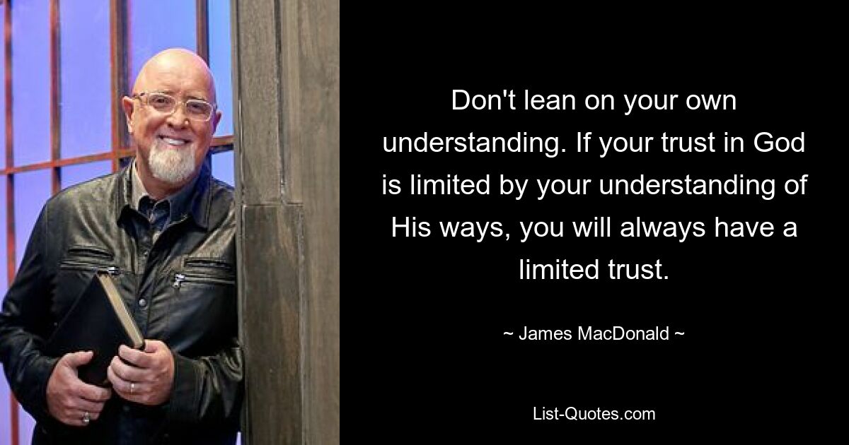 Don't lean on your own understanding. If your trust in God is limited by your understanding of His ways, you will always have a limited trust. — © James MacDonald