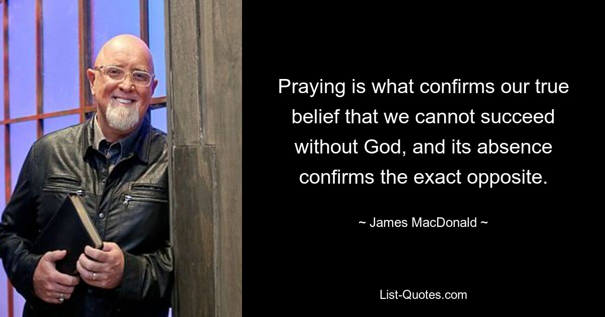 Praying is what confirms our true belief that we cannot succeed without God, and its absence confirms the exact opposite. — © James MacDonald