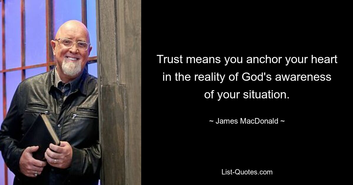 Trust means you anchor your heart in the reality of God's awareness of your situation. — © James MacDonald