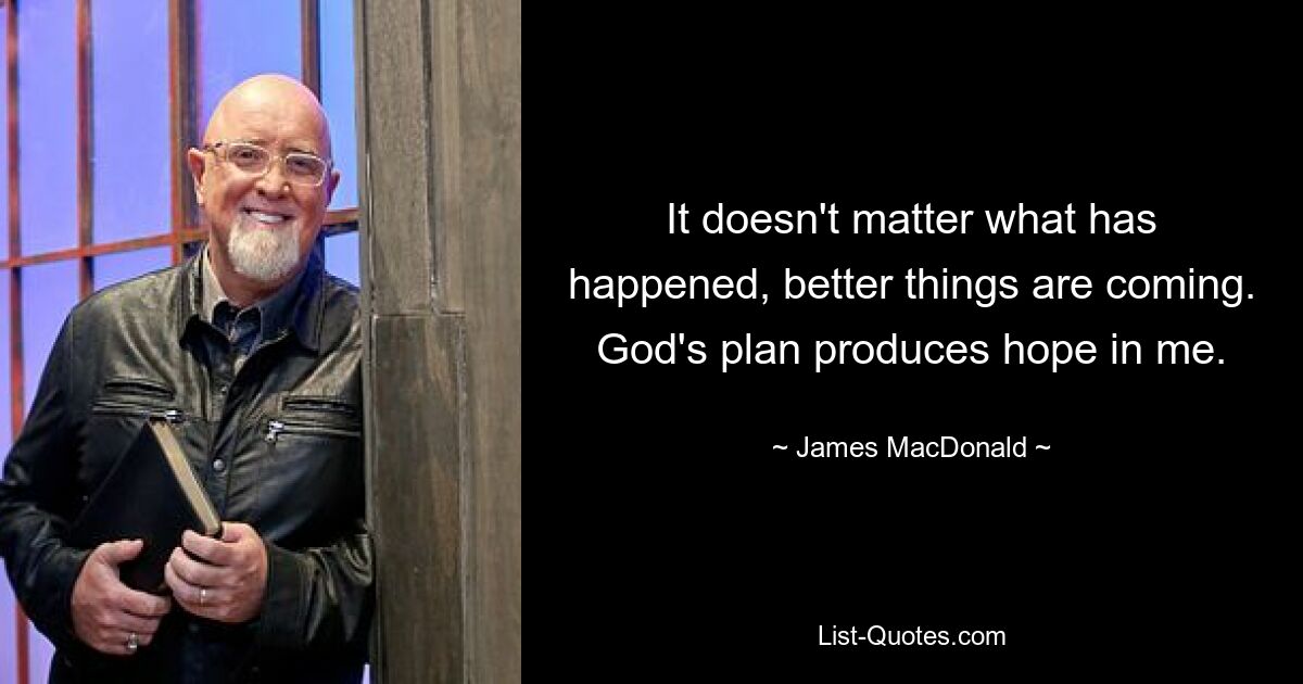 It doesn't matter what has happened, better things are coming. God's plan produces hope in me. — © James MacDonald