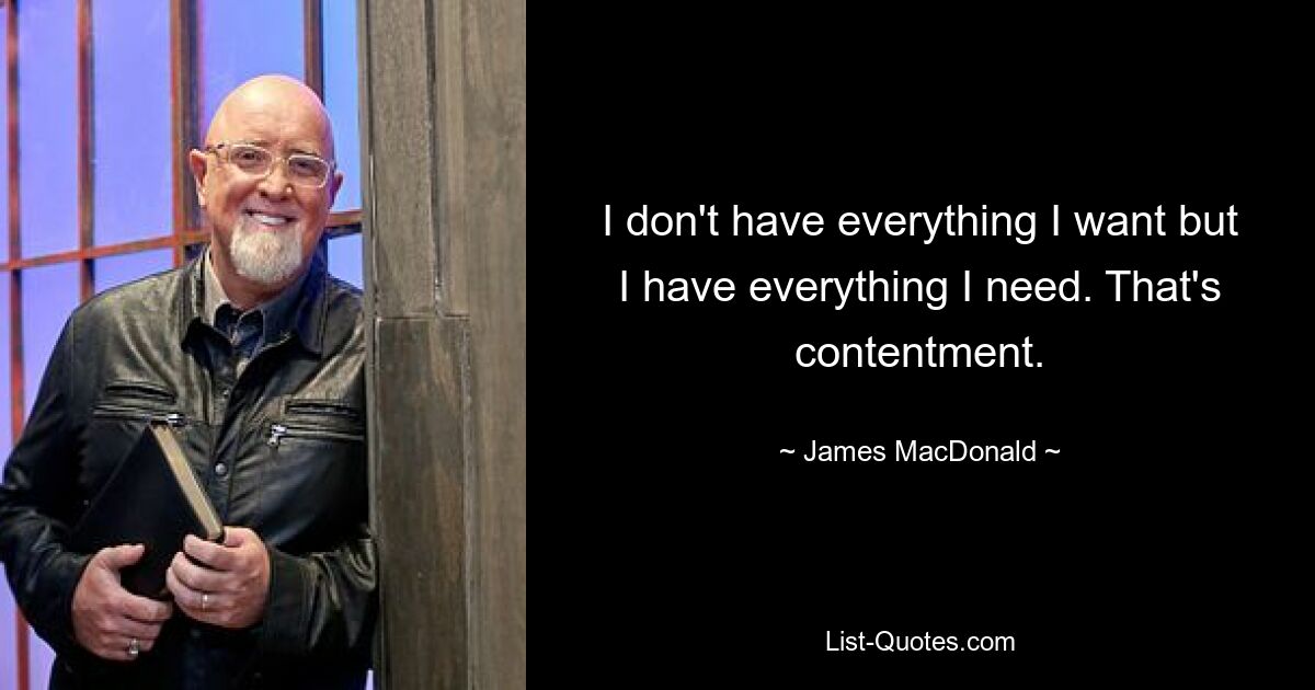 I don't have everything I want but I have everything I need. That's contentment. — © James MacDonald