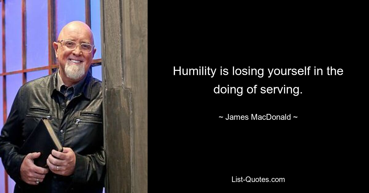 Humility is losing yourself in the doing of serving. — © James MacDonald