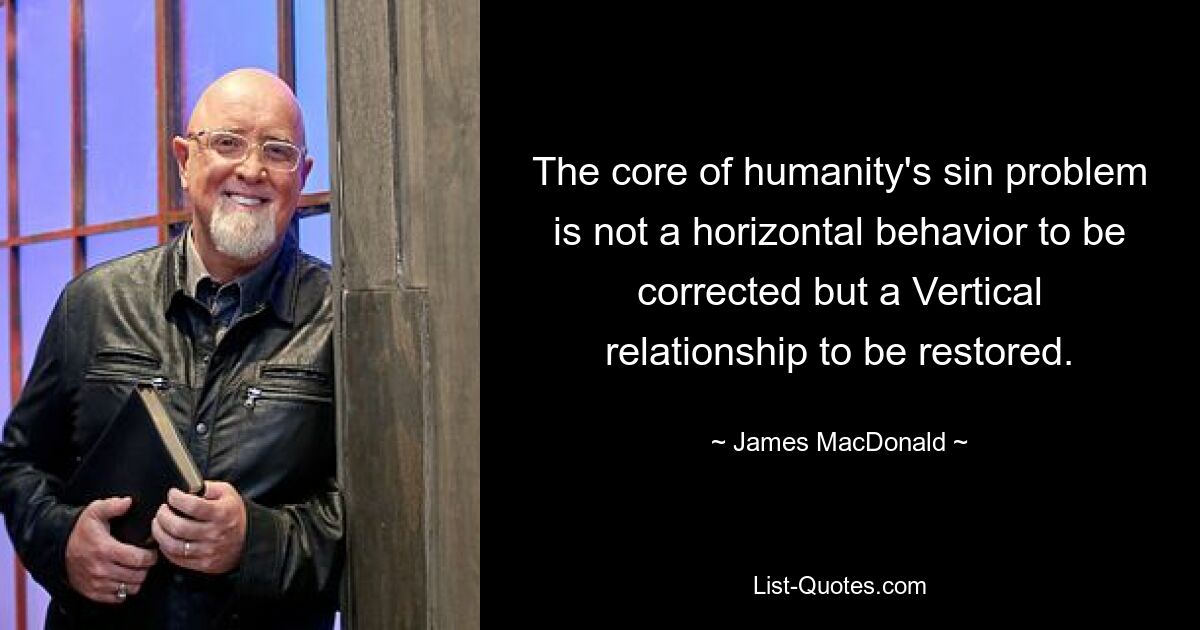 The core of humanity's sin problem is not a horizontal behavior to be corrected but a Vertical relationship to be restored. — © James MacDonald