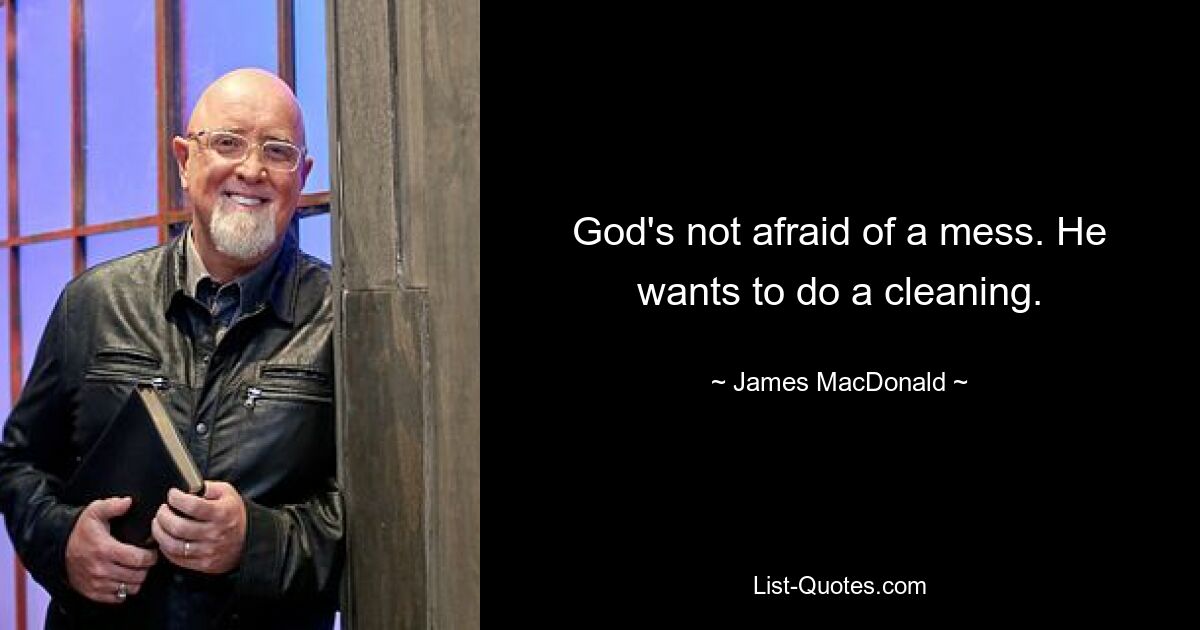 God's not afraid of a mess. He wants to do a cleaning. — © James MacDonald