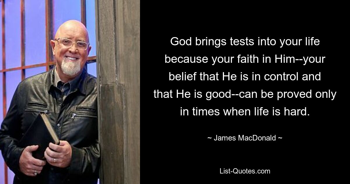 God brings tests into your life because your faith in Him--your belief that He is in control and that He is good--can be proved only in times when life is hard. — © James MacDonald