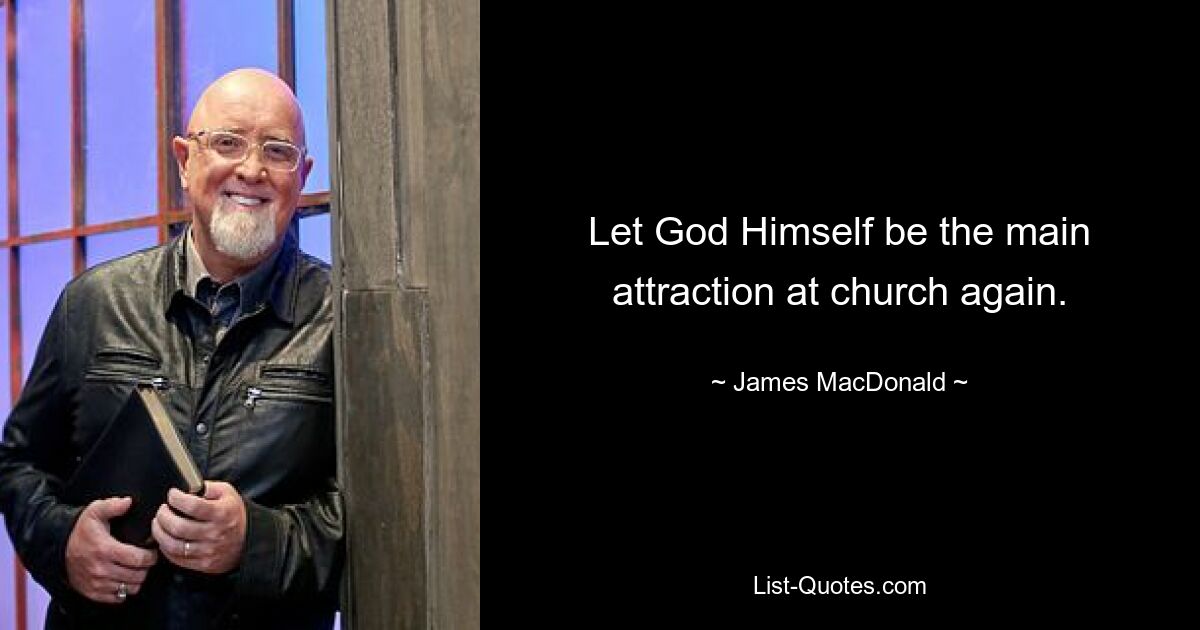 Let God Himself be the main attraction at church again. — © James MacDonald