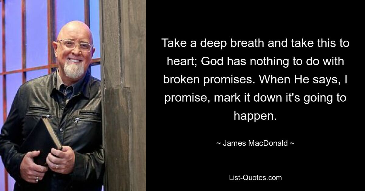 Take a deep breath and take this to heart; God has nothing to do with broken promises. When He says, I promise, mark it down it's going to happen. — © James MacDonald