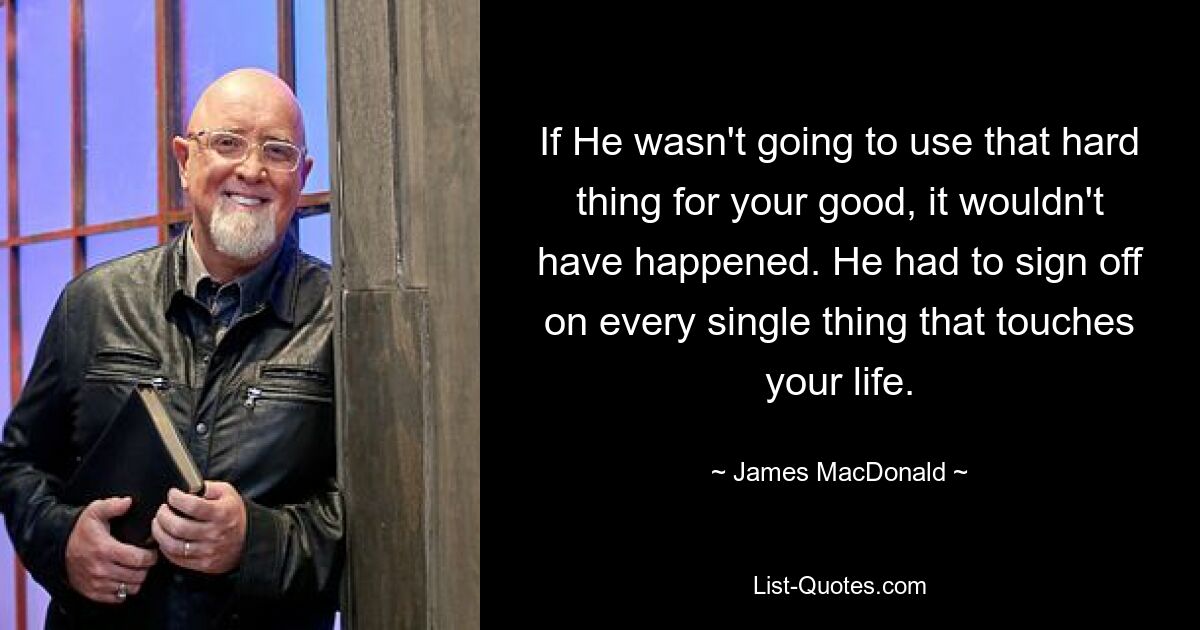 If He wasn't going to use that hard thing for your good, it wouldn't have happened. He had to sign off on every single thing that touches your life. — © James MacDonald