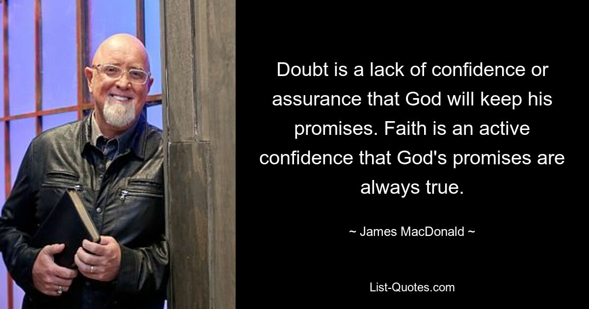 Doubt is a lack of confidence or assurance that God will keep his promises. Faith is an active confidence that God's promises are always true. — © James MacDonald