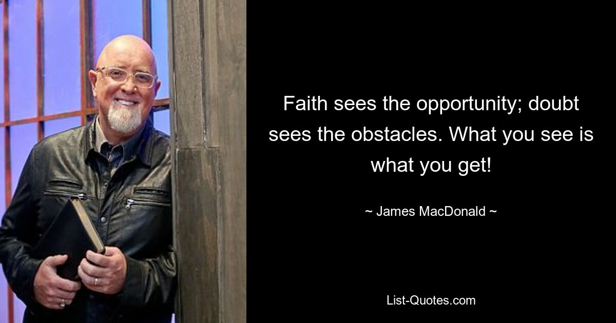 Faith sees the opportunity; doubt sees the obstacles. What you see is what you get! — © James MacDonald