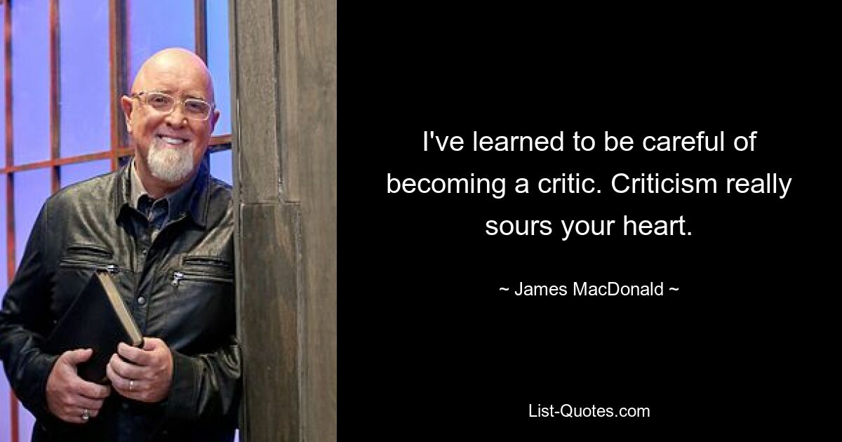 I've learned to be careful of becoming a critic. Criticism really sours your heart. — © James MacDonald