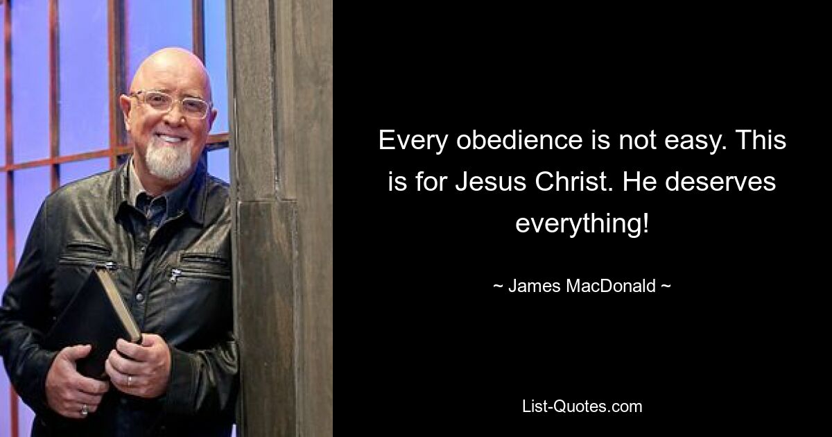 Every obedience is not easy. This is for Jesus Christ. He deserves everything! — © James MacDonald