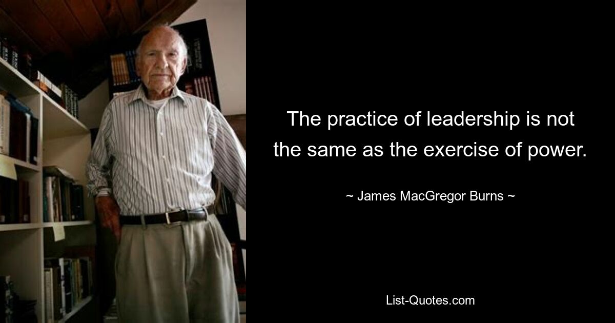 The practice of leadership is not the same as the exercise of power. — © James MacGregor Burns