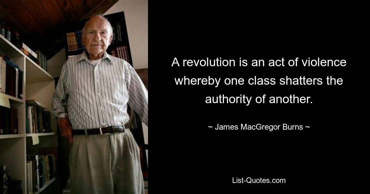 A revolution is an act of violence whereby one class shatters the authority of another. — © James MacGregor Burns