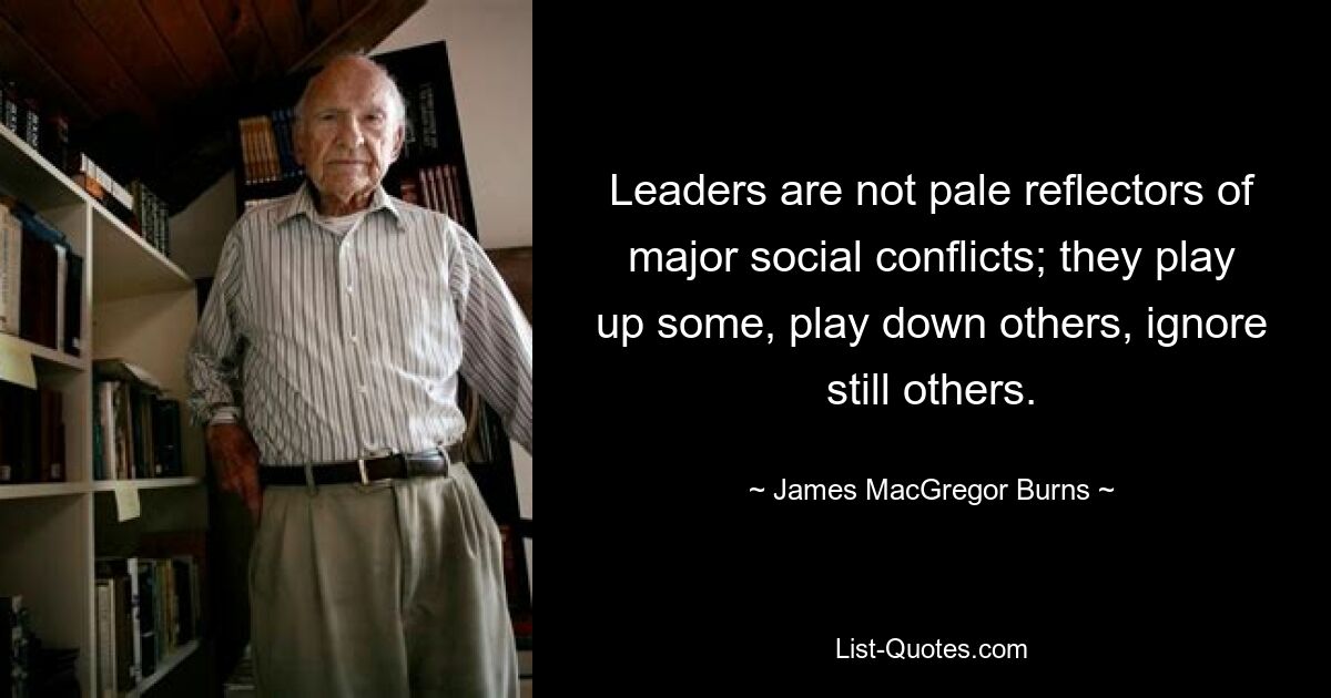 Leaders are not pale reflectors of major social conflicts; they play up some, play down others, ignore still others. — © James MacGregor Burns