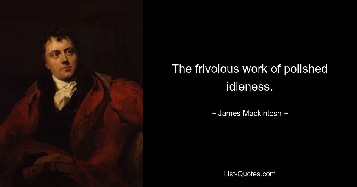 The frivolous work of polished idleness. — © James Mackintosh