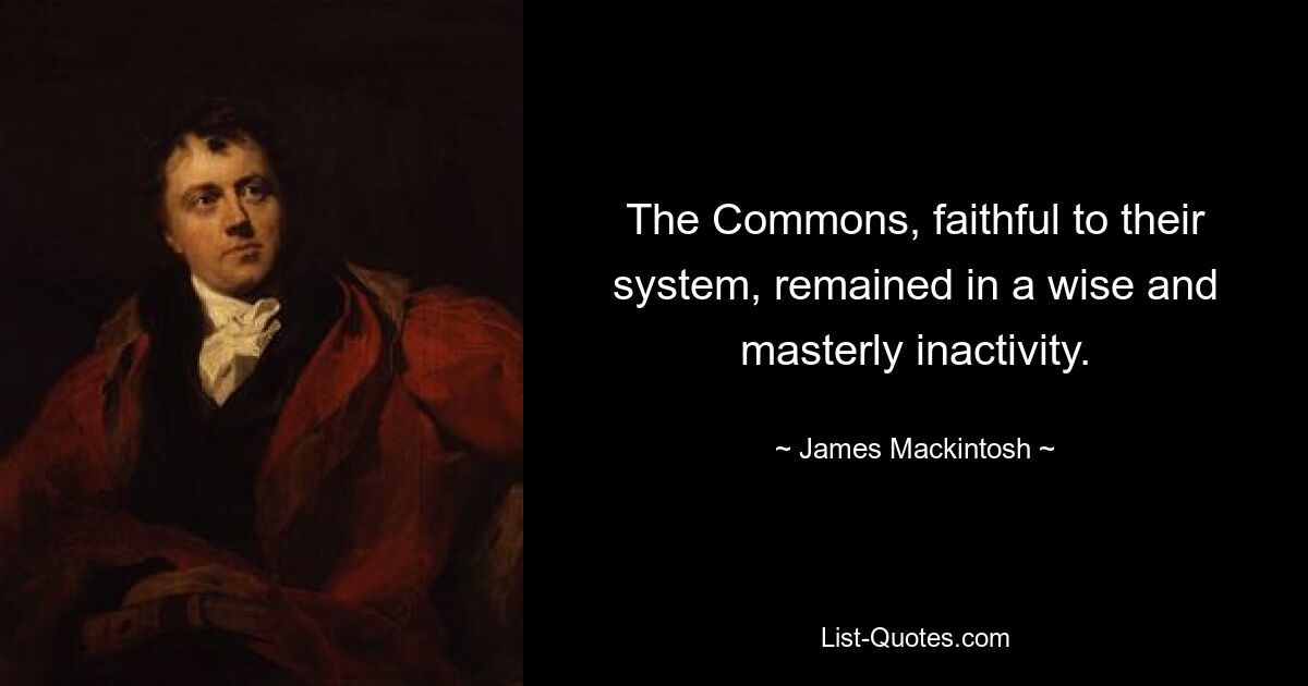 The Commons, faithful to their system, remained in a wise and masterly inactivity. — © James Mackintosh