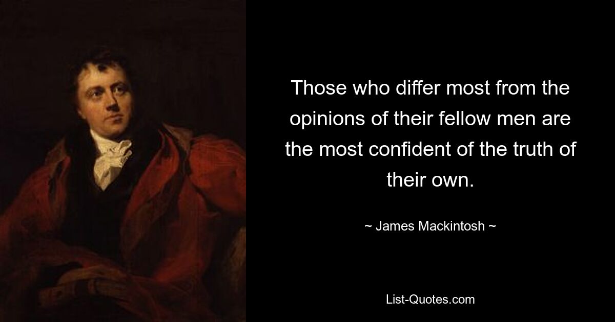 Those who differ most from the opinions of their fellow men are the most confident of the truth of their own. — © James Mackintosh