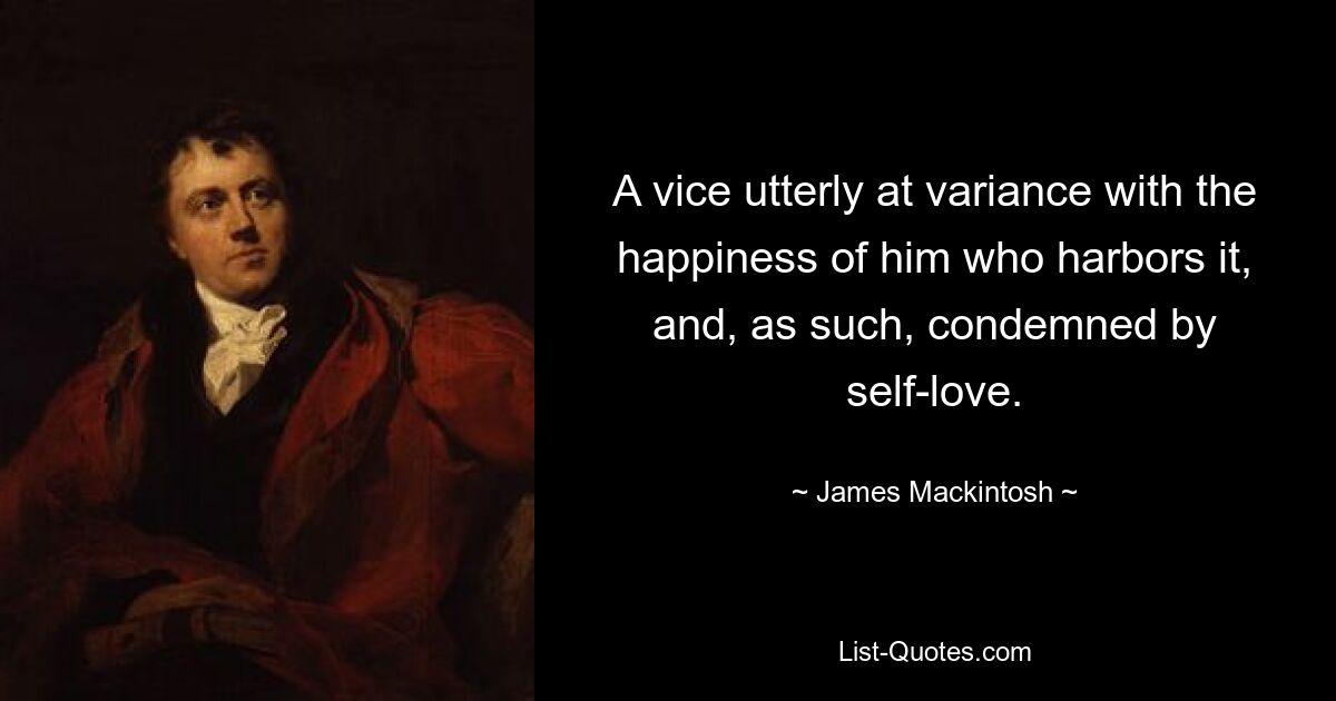 A vice utterly at variance with the happiness of him who harbors it, and, as such, condemned by self-love. — © James Mackintosh