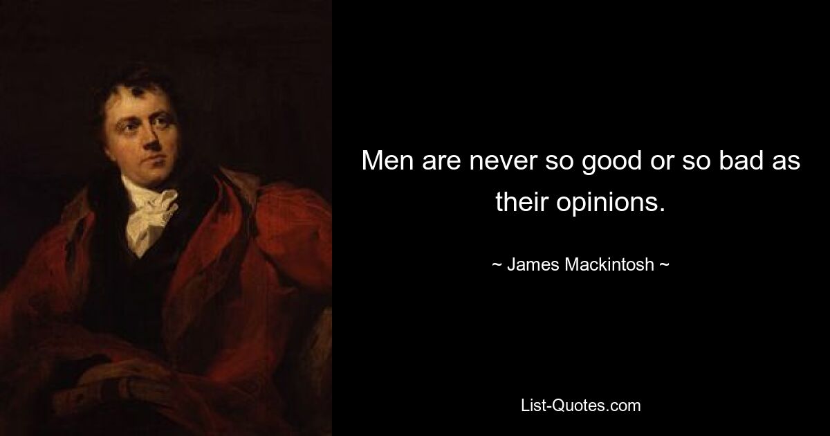 Men are never so good or so bad as their opinions. — © James Mackintosh