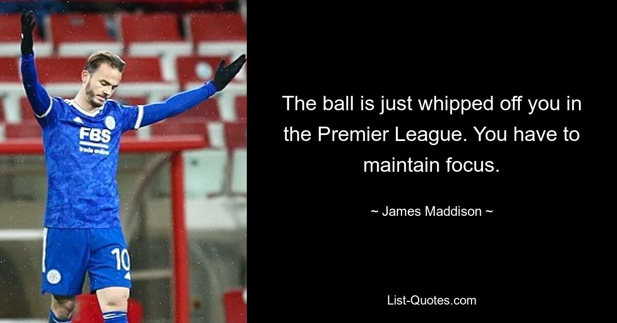 The ball is just whipped off you in the Premier League. You have to maintain focus. — © James Maddison