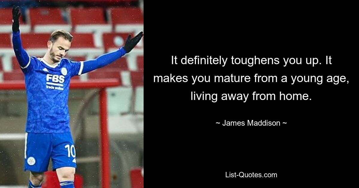 It definitely toughens you up. It makes you mature from a young age, living away from home. — © James Maddison