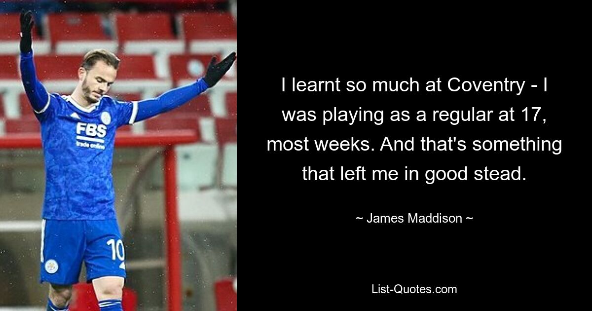 I learnt so much at Coventry - I was playing as a regular at 17, most weeks. And that's something that left me in good stead. — © James Maddison