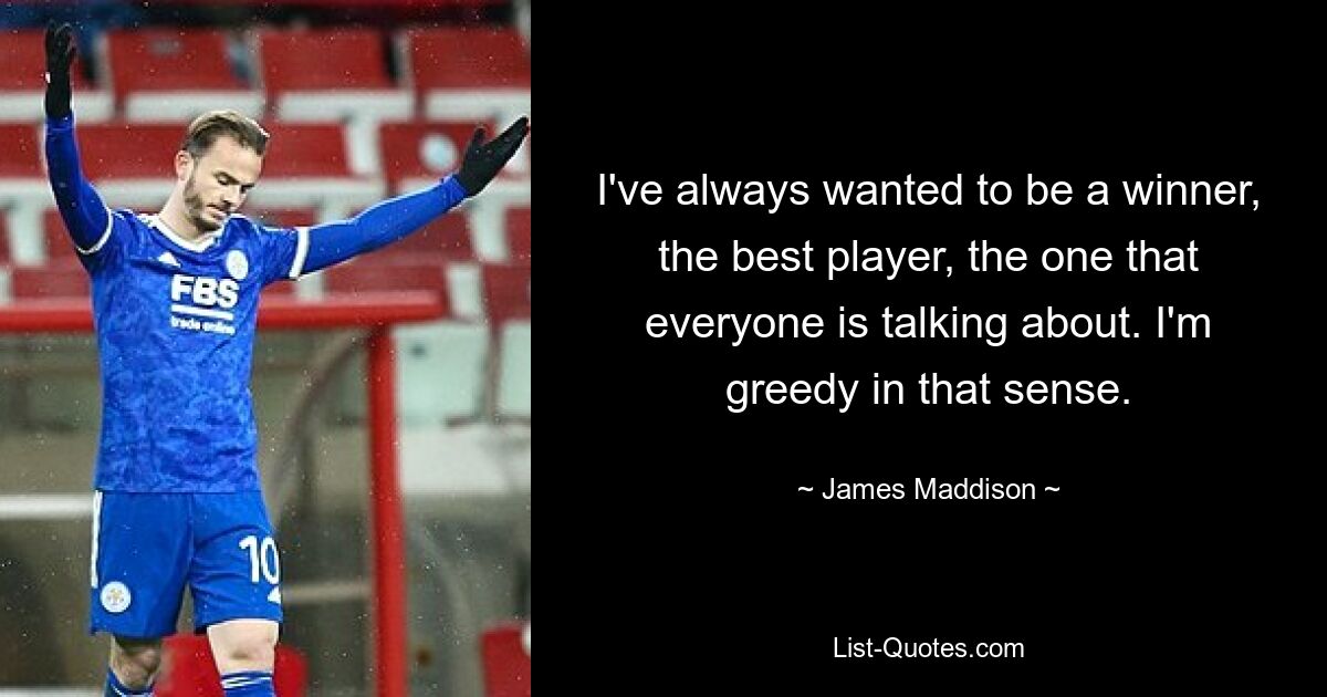 I've always wanted to be a winner, the best player, the one that everyone is talking about. I'm greedy in that sense. — © James Maddison