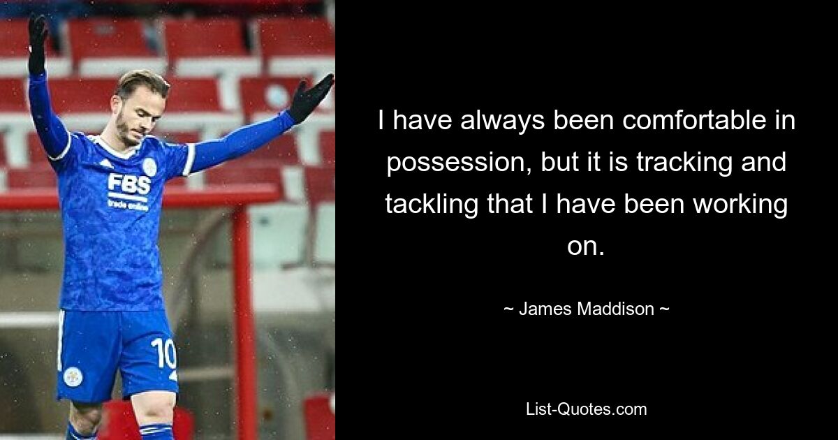 I have always been comfortable in possession, but it is tracking and tackling that I have been working on. — © James Maddison