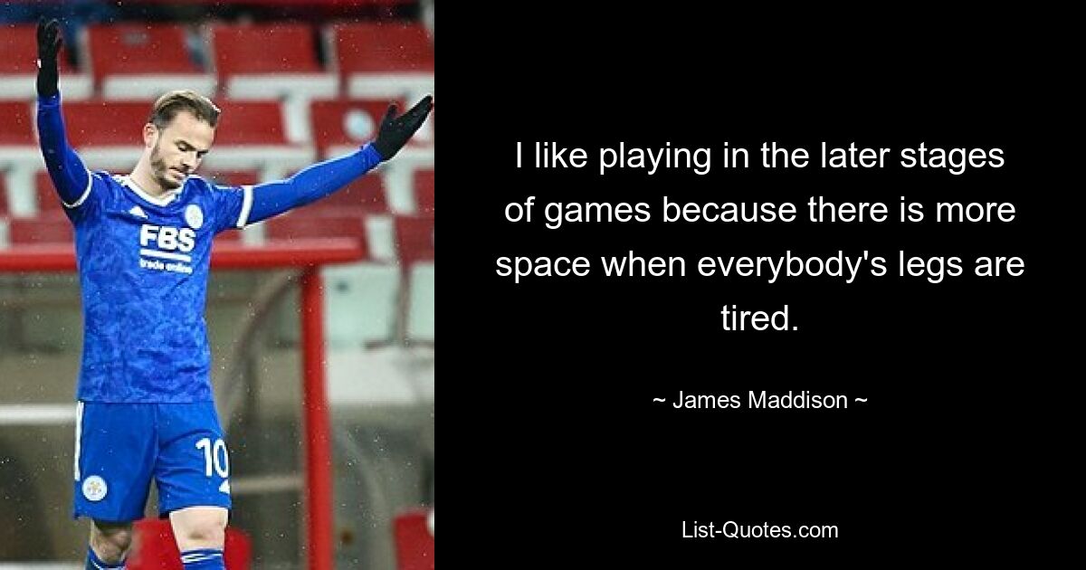 I like playing in the later stages of games because there is more space when everybody's legs are tired. — © James Maddison