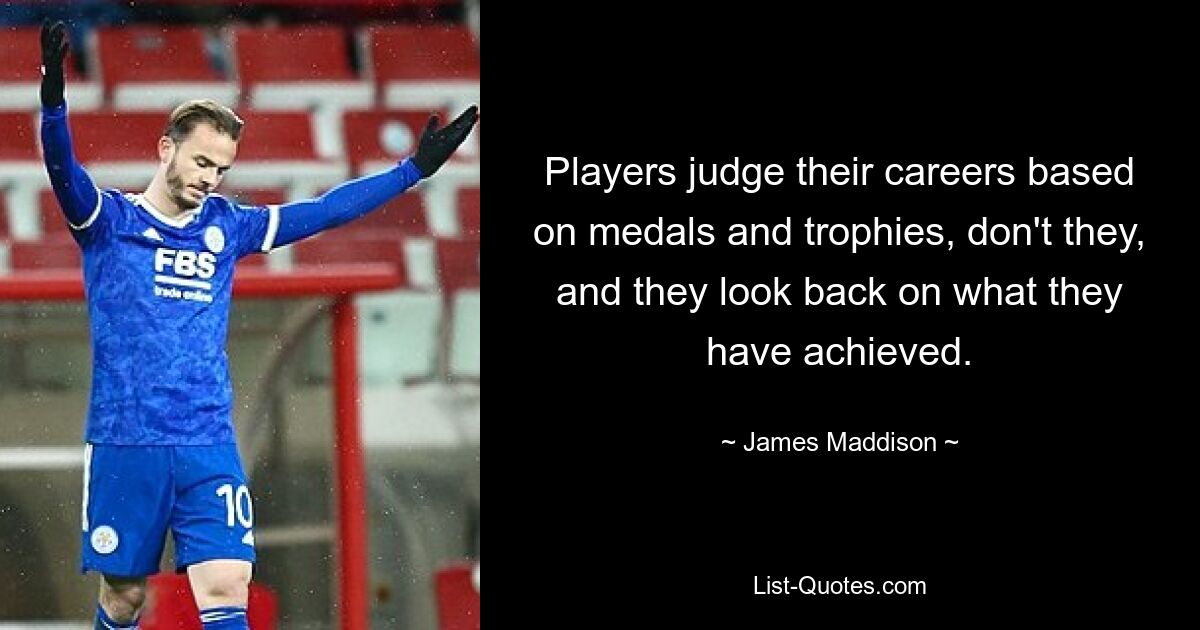 Players judge their careers based on medals and trophies, don't they, and they look back on what they have achieved. — © James Maddison