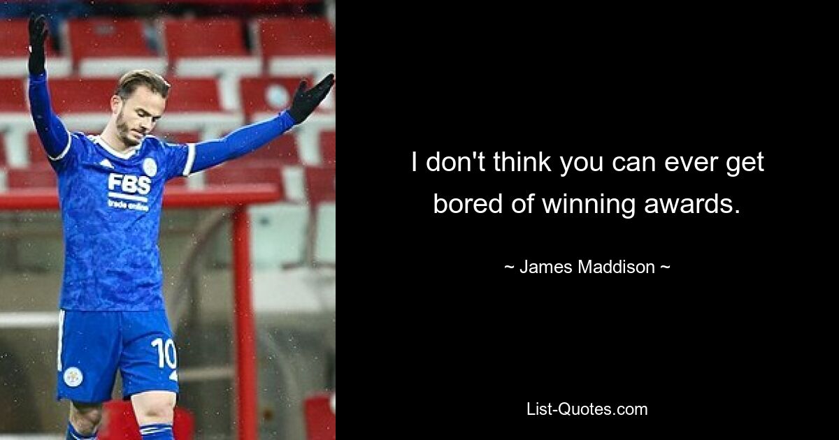 I don't think you can ever get bored of winning awards. — © James Maddison